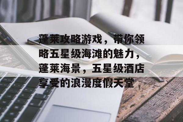 蓬莱攻略游戏,带你领略五星级海滩的魅力,蓬莱海景,五星级酒店享受的浪漫度假天堂 蓬莱攻略游戏,带你领略五星级海滩的魅力,蓬莱海景,五星级酒店享受的浪漫度假天堂