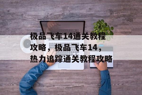 极品飞车14通关教程攻略,极品飞车14,热力追踪通关教程攻略 极品飞车14通关教程攻略,极品飞车14,热力追踪通关教程攻略