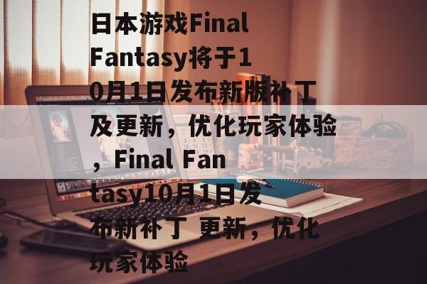 日本游戏Final Fantasy将于10月1日发布新版补丁及更新，优化玩家体验，Final Fantasy10月1日发布新补丁 更新，优化玩家体验