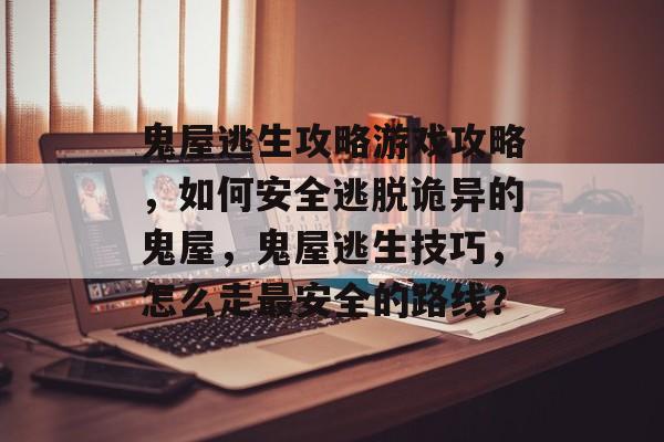鬼屋逃生攻略游戏攻略,如何安全逃脱诡异的鬼屋,鬼屋逃生技巧,怎么走最安全的路线? 鬼屋逃生攻略游戏攻略,如何安全逃脱诡异的鬼屋,鬼屋逃生技巧,怎么走最安全的路线?