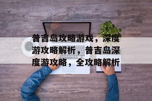 普吉岛攻略游戏,深度游攻略解析,普吉岛深度游攻略,全攻略解析 普吉岛攻略游戏,深度游攻略解析,普吉岛深度游攻略,全攻略解析