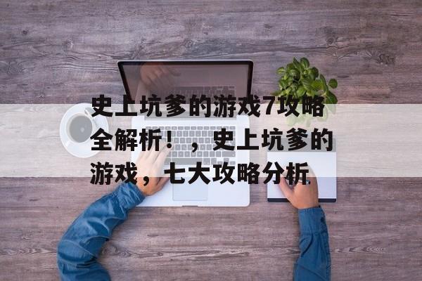 史上坑爹的游戏7攻略全解析!,史上坑爹的游戏,七大攻略分析 史上坑爹的游戏7攻略全解析!,史上坑爹的游戏,七大攻略分析