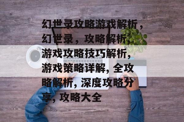 幻世录攻略游戏解析,幻世录,攻略解析, 游戏攻略技巧解析, 游戏策略详解, 全攻略解析, 深度攻略分享, 攻略大全 幻世录攻略游戏解析,幻世录,攻略解析, 游戏攻略技巧解析, 游戏策略详解, 全攻略解析, 深度攻略分享, 攻略大全