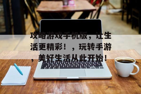 攻略游戏手机版,让生活更精彩!,玩转手游,美好生活从此开始! 攻略游戏手机版,让生活更精彩!,玩转手游,美好生活从此开始!