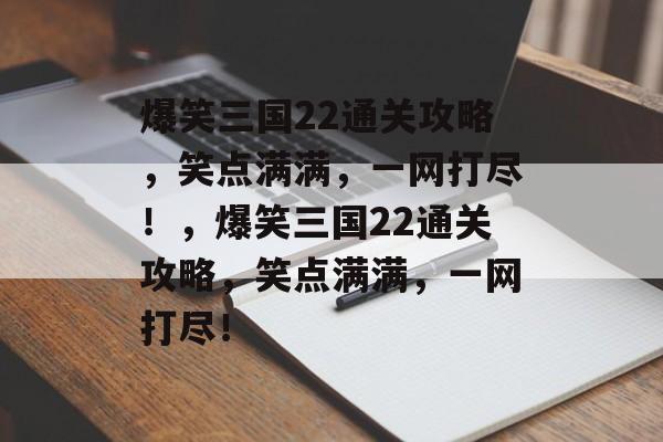爆笑三国22通关攻略,笑点满满,一网打尽!,爆笑三国22通关攻略,笑点满满,一网打尽! 爆笑三国22通关攻略,笑点满满,一网打尽!,爆笑三国22通关攻略,笑点满满,一网打尽!