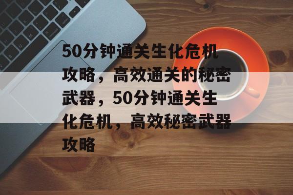 50分钟通关生化危机攻略,高效通关的秘密武器,50分钟通关生化危机,高效秘密武器攻略 50分钟通关生化危机攻略,高效通关的秘密武器,50分钟通关生化危机,高效秘密武器攻略