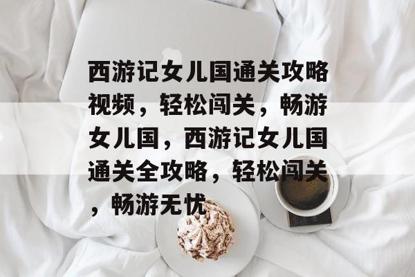 西游记女儿国通关攻略视频,轻松闯关,畅游女儿国,西游记女儿国通关全攻略,轻松闯关,畅游无忧 西游记女儿国通关攻略视频,轻松闯关,畅游女儿国,西游记女儿国通关全攻略,轻松闯关,畅游无忧