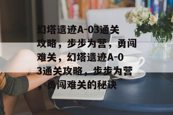 幻塔遗迹A-03通关攻略,步步为营,勇闯难关,幻塔遗迹A-03通关攻略,步步为营,勇闯难关的秘诀 幻塔遗迹A-03通关攻略,步步为营,勇闯难关,幻塔遗迹A-03通关攻略,步步为营,勇闯难关的秘诀