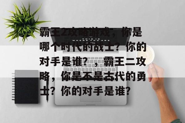 霸王2攻略游戏，你是哪个时代的战士？你的对手是谁？，霸王二攻略，你是不是古代的勇士？你的对手是谁？