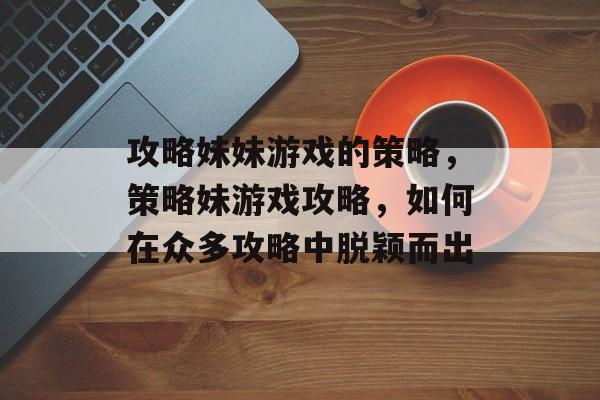 攻略妹妹游戏的策略,策略妹游戏攻略,如何在众多攻略中脱颖而出 攻略妹妹游戏的策略,策略妹游戏攻略,如何在众多攻略中脱颖而出