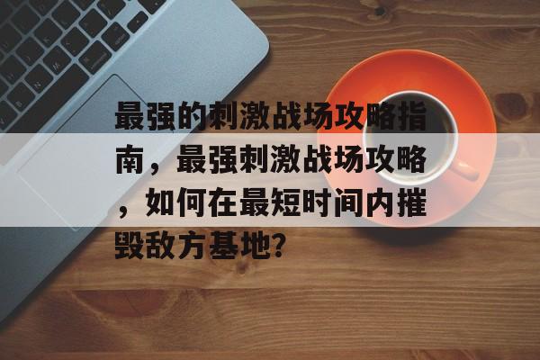 最强的刺激战场攻略指南,最强刺激战场攻略,如何在最短时间内摧毁敌方基地? 最强的刺激战场攻略指南,最强刺激战场攻略,如何在最短时间内摧毁敌方基地?