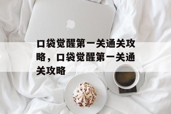 口袋觉醒第一关通关攻略,口袋觉醒第一关通关攻略 口袋觉醒第一关通关攻略,口袋觉醒第一关通关攻略