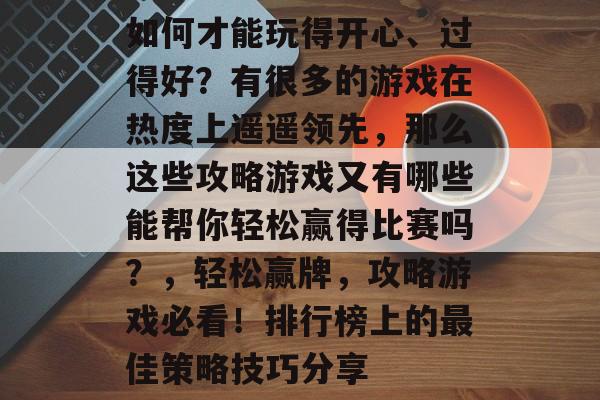 如何才能玩得开心、过得好?有很多的游戏在热度上遥遥领先,那么这些攻略游戏又有哪些能帮你轻松赢得比赛吗?,轻松赢牌,攻略游戏必看!排行榜上的最佳策略技巧分享 如何才能玩得开心、过得好?有很多的游戏在热度上遥遥领先,那么这些攻略游戏又有哪些能帮你轻松赢得比赛吗?,轻松赢牌,攻略游戏必看!排行榜上的最佳策略技巧分享