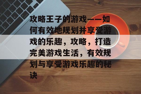 攻略王子的游戏——如何有效地规划并享受游戏的乐趣，攻略，打造完美游戏生活，有效规划与享受游戏乐趣的秘诀