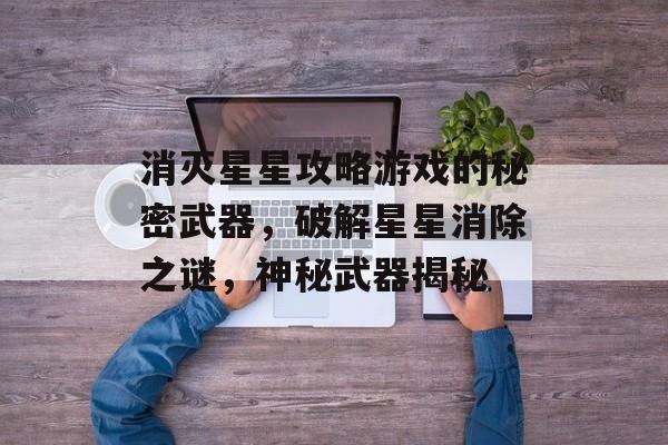 消灭星星攻略游戏的秘密武器，破解星星消除之谜，神秘武器揭秘