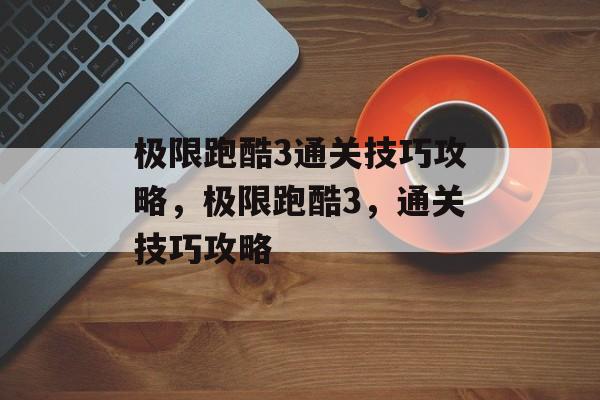 极限跑酷3通关技巧攻略，极限跑酷3，通关技巧攻略