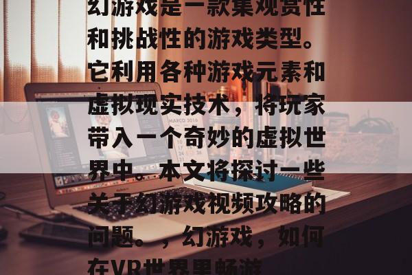 幻游戏是一款集观赏性和挑战性的游戏类型。它利用各种游戏元素和虚拟现实技术，将玩家带入一个奇妙的虚拟世界中。本文将探讨一些关于幻游戏视频攻略的问题。，幻游戏，如何在VR世界里畅游
