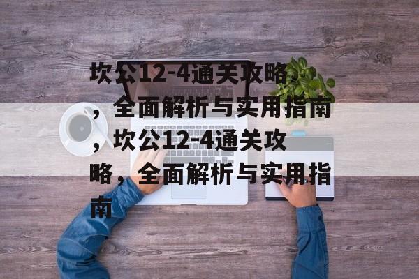 坎公12-4通关攻略,全面解析与实用指南,坎公12-4通关攻略,全面解析与实用指南 坎公12-4通关攻略,全面解析与实用指南,坎公12-4通关攻略,全面解析与实用指南