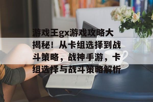 游戏王gx游戏攻略大揭秘!从卡组选择到战斗策略,战神手游,卡组选择与战斗策略解析 游戏王gx游戏攻略大揭秘!从卡组选择到战斗策略,战神手游,卡组选择与战斗策略解析