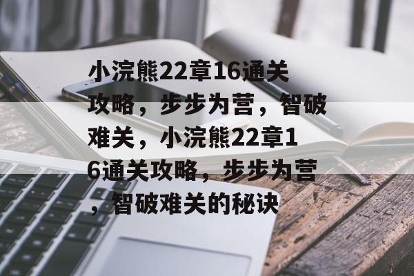 小浣熊22章16通关攻略,步步为营,智破难关,小浣熊22章16通关攻略,步步为营,智破难关的秘诀 小浣熊22章16通关攻略,步步为营,智破难关,小浣熊22章16通关攻略,步步为营,智破难关的秘诀