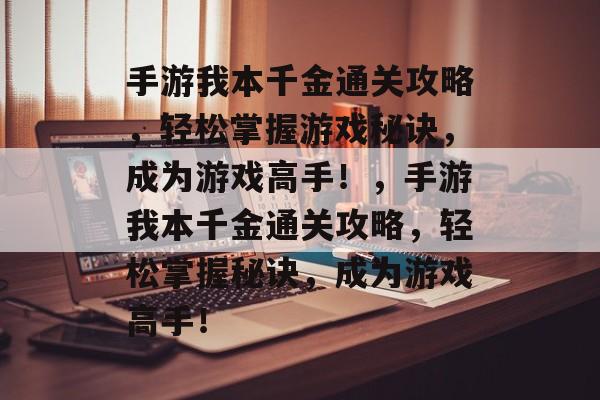 手游我本千金通关攻略,轻松掌握游戏秘诀,成为游戏高手!,手游我本千金通关攻略,轻松掌握秘诀,成为游戏高手! 手游我本千金通关攻略,轻松掌握游戏秘诀,成为游戏高手!,手游我本千金通关攻略,轻松掌握秘诀,成为游戏高手!