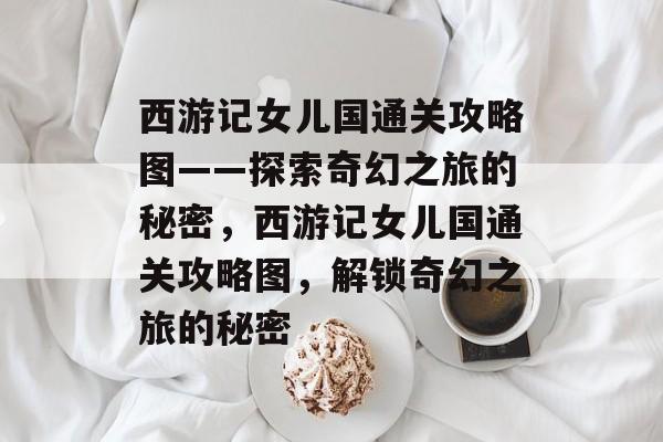 西游记女儿国通关攻略图——探索奇幻之旅的秘密,西游记女儿国通关攻略图,解锁奇幻之旅的秘密 西游记女儿国通关攻略图——探索奇幻之旅的秘密,西游记女儿国通关攻略图,解锁奇幻之旅的秘密