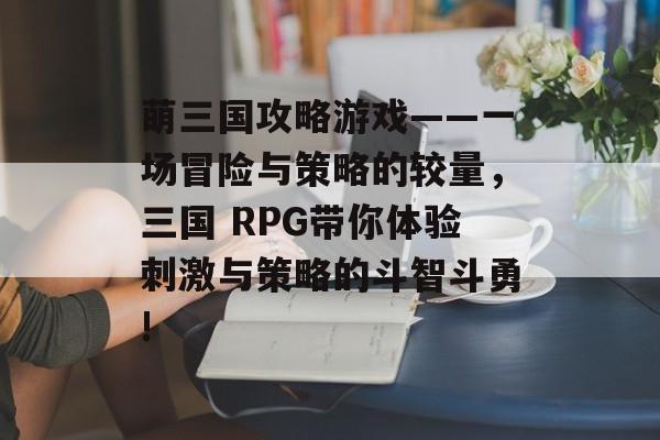 萌三国攻略游戏——一场冒险与策略的较量,三国 RPG带你体验刺激与策略的斗智斗勇! 萌三国攻略游戏——一场冒险与策略的较量,三国 RPG带你体验刺激与策略的斗智斗勇!