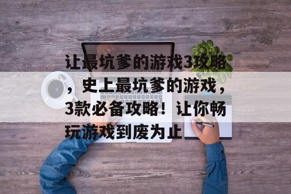 让最坑爹的游戏3攻略，史上最坑爹的游戏，3款必备攻略！让你畅玩游戏到废为止