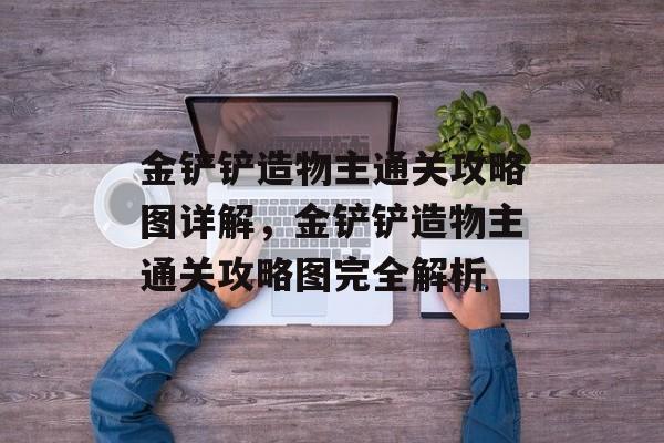 金铲铲造物主通关攻略图详解，金铲铲造物主通关攻略图完全解析