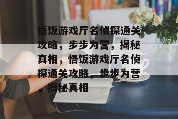悟饭游戏厅名侦探通关攻略，步步为营，揭秘真相，悟饭游戏厅名侦探通关攻略，步步为营，揭秘真相