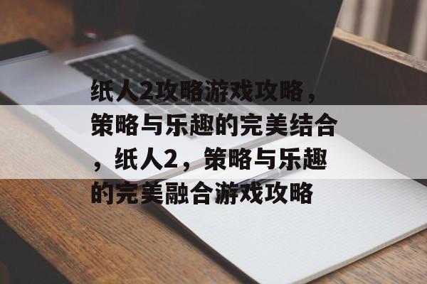 纸人2攻略游戏攻略,策略与乐趣的完美结合,纸人2,策略与乐趣的完美融合游戏攻略 纸人2攻略游戏攻略,策略与乐趣的完美结合,纸人2,策略与乐趣的完美融合游戏攻略