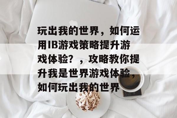 玩出我的世界,如何运用IB游戏策略提升游戏体验?,攻略教你提升我是世界游戏体验,如何玩出我的世界 玩出我的世界,如何运用IB游戏策略提升游戏体验?,攻略教你提升我是世界游戏体验,如何玩出我的世界