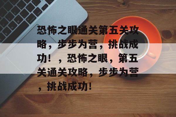 恐怖之眼通关第五关攻略,步步为营,挑战成功!,恐怖之眼,第五关通关攻略,步步为营,挑战成功! 恐怖之眼通关第五关攻略,步步为营,挑战成功!,恐怖之眼,第五关通关攻略,步步为营,挑战成功!