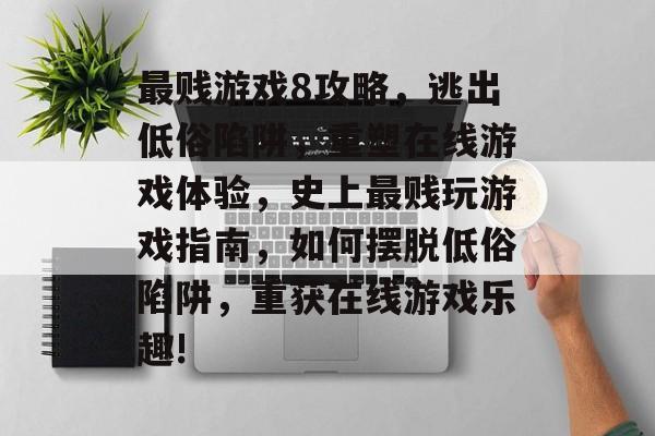 最贱游戏8攻略,逃出低俗陷阱,重塑在线游戏体验,史上最贱玩游戏指南,如何摆脱低俗陷阱,重获在线游戏乐趣! 最贱游戏8攻略,逃出低俗陷阱,重塑在线游戏体验,史上最贱玩游戏指南,如何摆脱低俗陷阱,重获在线游戏乐趣!