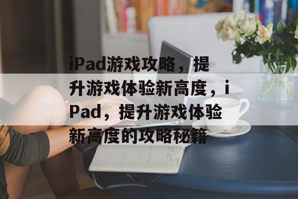 iPad游戏攻略,提升游戏体验新高度,iPad,提升游戏体验新高度的攻略秘籍 iPad游戏攻略,提升游戏体验新高度,iPad,提升游戏体验新高度的攻略秘籍