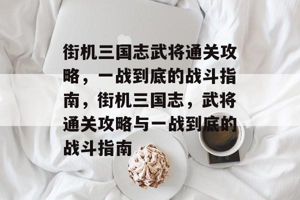 街机三国志武将通关攻略,一战到底的战斗指南,街机三国志,武将通关攻略与一战到底的战斗指南 街机三国志武将通关攻略,一战到底的战斗指南,街机三国志,武将通关攻略与一战到底的战斗指南