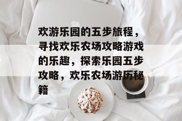 欢游乐园的五步旅程，寻找欢乐农场攻略游戏的乐趣，探索乐园五步攻略，欢乐农场游历秘籍