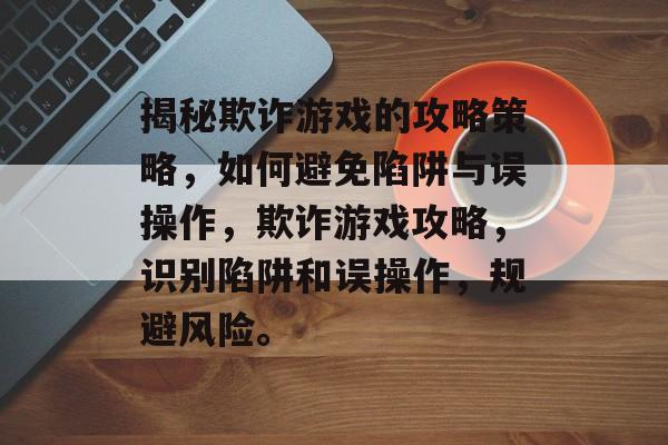 揭秘欺诈游戏的攻略策略,如何避免陷阱与误操作,欺诈游戏攻略,识别陷阱和误操作,规避风险。 揭秘欺诈游戏的攻略策略,如何避免陷阱与误操作,欺诈游戏攻略,识别陷阱和误操作,规避风险。