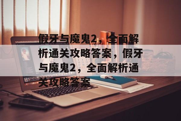 假牙与魔鬼2，全面解析通关攻略答案，假牙与魔鬼2，全面解析通关攻略答案