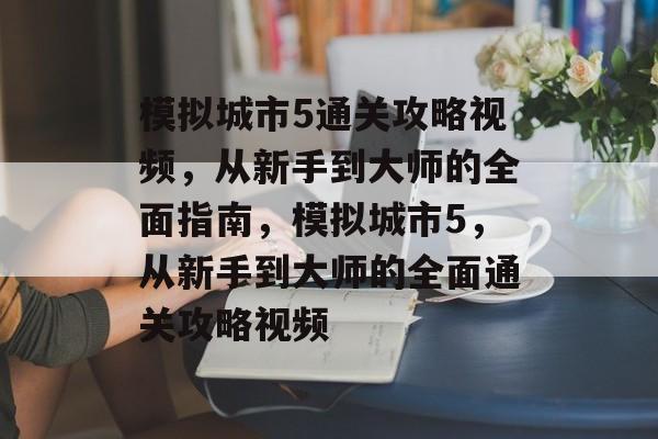 模拟城市5通关攻略视频,从新手到大师的全面指南,模拟城市5,从新手到大师的全面通关攻略视频 模拟城市5通关攻略视频,从新手到大师的全面指南,模拟城市5,从新手到大师的全面通关攻略视频