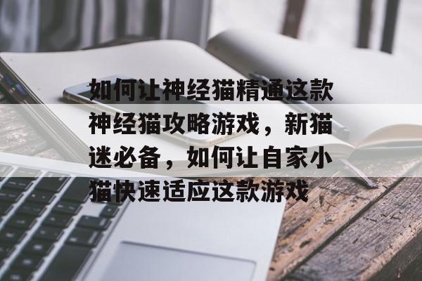 如何让神经猫精通这款神经猫攻略游戏,新猫迷必备,如何让自家小猫快速适应这款游戏 如何让神经猫精通这款神经猫攻略游戏,新猫迷必备,如何让自家小猫快速适应这款游戏