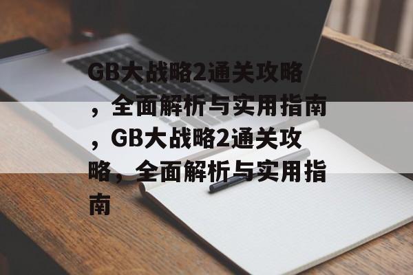 GB大战略2通关攻略,全面解析与实用指南,GB大战略2通关攻略,全面解析与实用指南 GB大战略2通关攻略,全面解析与实用指南,GB大战略2通关攻略,全面解析与实用指南