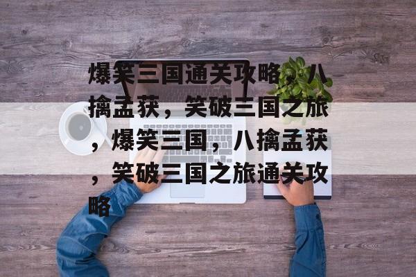 爆笑三国通关攻略,八擒孟获,笑破三国之旅,爆笑三国,八擒孟获,笑破三国之旅通关攻略 爆笑三国通关攻略,八擒孟获,笑破三国之旅,爆笑三国,八擒孟获,笑破三国之旅通关攻略