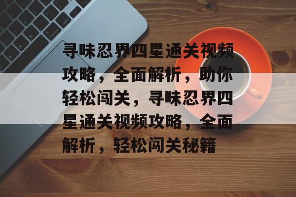 寻味忍界四星通关视频攻略,全面解析,助你轻松闯关,寻味忍界四星通关视频攻略,全面解析,轻松闯关秘籍 寻味忍界四星通关视频攻略,全面解析,助你轻松闯关,寻味忍界四星通关视频攻略,全面解析,轻松闯关秘籍