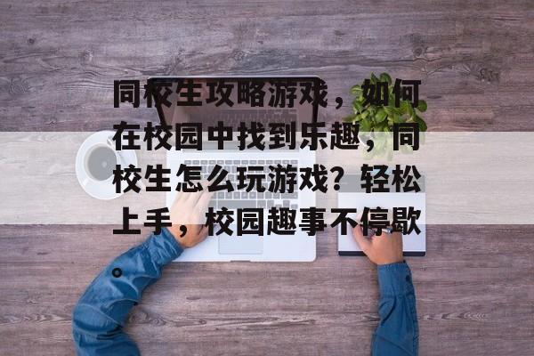 同校生攻略游戏,如何在校园中找到乐趣,同校生怎么玩游戏?轻松上手,校园趣事不停歇。 同校生攻略游戏,如何在校园中找到乐趣,同校生怎么玩游戏?轻松上手,校园趣事不停歇。