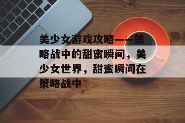 美少女游戏攻略——策略战中的甜蜜瞬间,美少女世界,甜蜜瞬间在策略战中 美少女游戏攻略——策略战中的甜蜜瞬间,美少女世界,甜蜜瞬间在策略战中