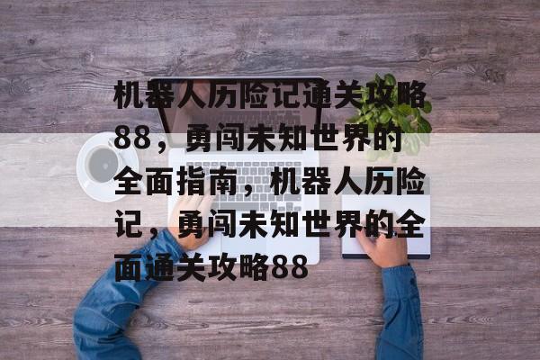 机器人历险记通关攻略88,勇闯未知世界的全面指南,机器人历险记,勇闯未知世界的全面通关攻略88 机器人历险记通关攻略88,勇闯未知世界的全面指南,机器人历险记,勇闯未知世界的全面通关攻略88