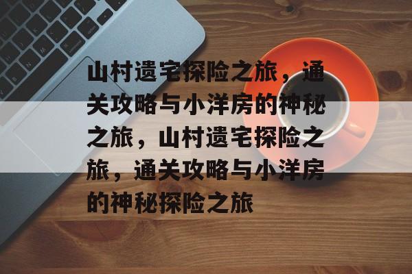 山村遗宅探险之旅，通关攻略与小洋房的神秘之旅，山村遗宅探险之旅，通关攻略与小洋房的神秘探险之旅