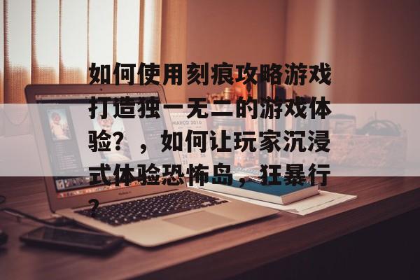 如何使用刻痕攻略游戏打造独一无二的游戏体验?,如何让玩家沉浸式体验恐怖岛,狂暴行? 如何使用刻痕攻略游戏打造独一无二的游戏体验?,如何让玩家沉浸式体验恐怖岛,狂暴行?