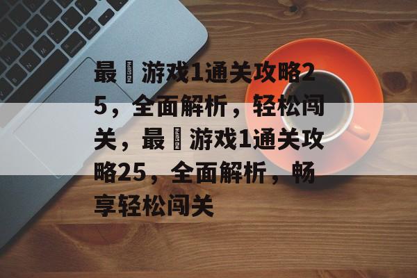 最囧游戏1通关攻略25，全面解析，轻松闯关，最囧游戏1通关攻略25，全面解析，畅享轻松闯关